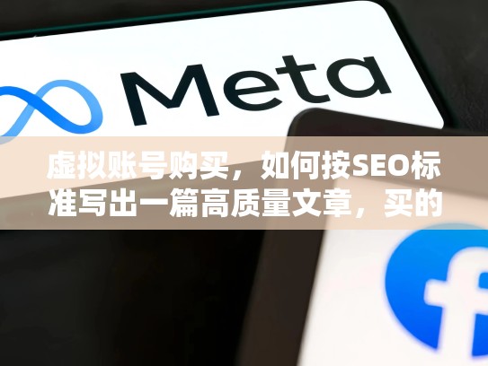 虚拟账号购买，如何按SEO标准写出一篇高质量文章，买的facebook账号安全吗,会封吗