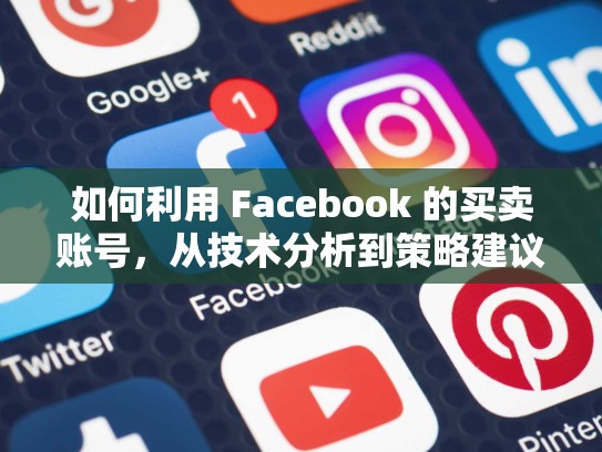 如何利用 Facebook 的买卖账号,从技术分析到策略建议,facebook卖号是干嘛用的