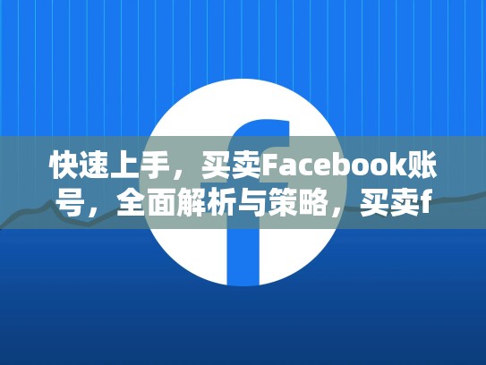 快速上手,买卖Facebook账号,全面解析与策略,买卖facebook账号合法吗