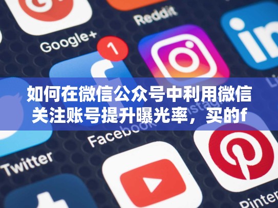 如何在微信公众号中利用微信关注账号提升曝光率,买的facebook账号安全吗,会封吗