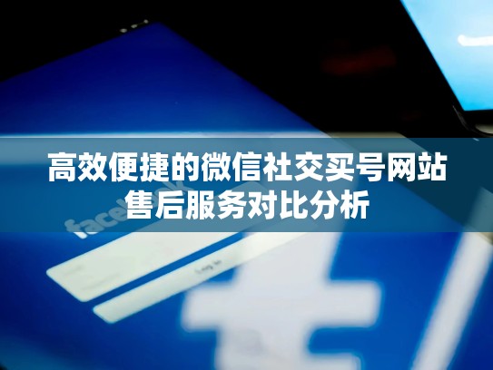 高效便捷的微信社交买号网站售后服务对比分析
