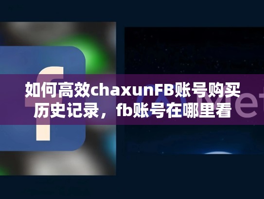 如何高效chaxunFB账号购买历史记录,fb账号在哪里看