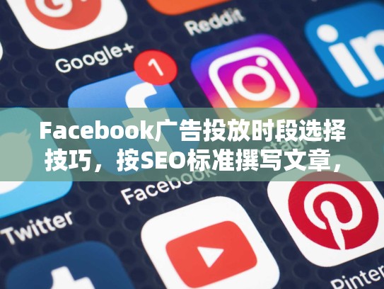 Facebook广告投放时段选择技巧,按SEO标准撰写文章,facebook投放roi一般是多少正常