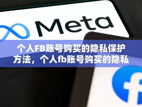 个人FB账号购买的隐私保护方法,个人fb账号购买的隐私保护方法是什么