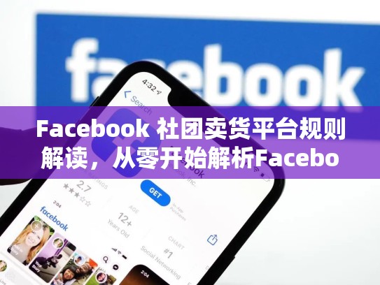 Facebook 社团卖货平台规则解读,从零开始解析Facebook 社团卖货平台规则,打造私密社交平台,facebook社团怎么卖东西