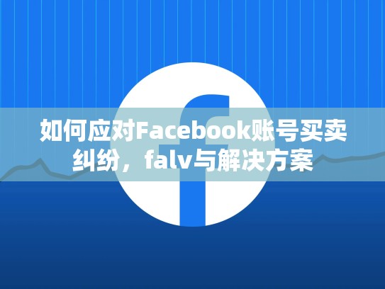 如何应对Facebook账号买卖纠纷，falv与解决方案