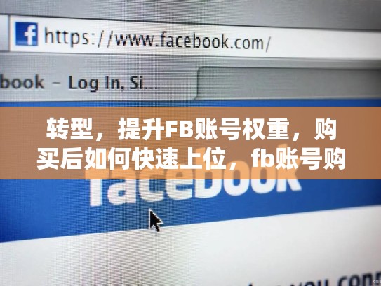 转型,提升FB账号权重,购买后如何快速上位,fb账号购买后如何提升账号权重呢
