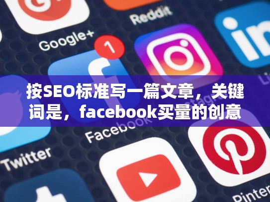 按SEO标准写一篇文章,关键词是,facebook买量的创意素材测试方法,facebook素材要求