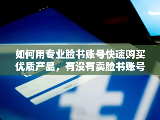 如何用专业脸书账号快速购买优质产品,有没有卖脸书账号的