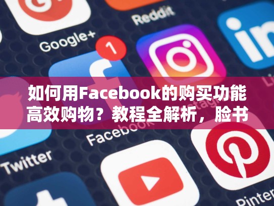 如何用Facebook的购买功能高效购物？教程全解析，脸书平台的购买功能使用教程视频