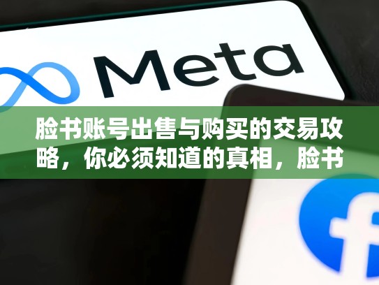 脸书账号出售与购买的交易攻略，你必须知道的真相，脸书账号出售与购买的交易攻略区别