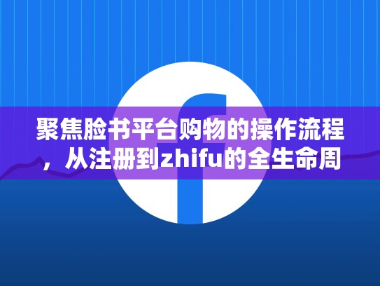 聚焦脸书平台购物的操作流程,从注册到zhifu的全生命周期指南,脸书平台购物的操作流程是什么