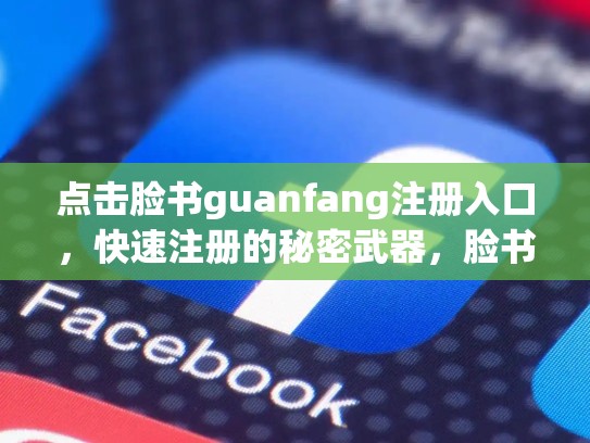 点击脸书guanfang注册入口,快速注册的秘密武器,脸书账号的guanfang注册入口在哪里
