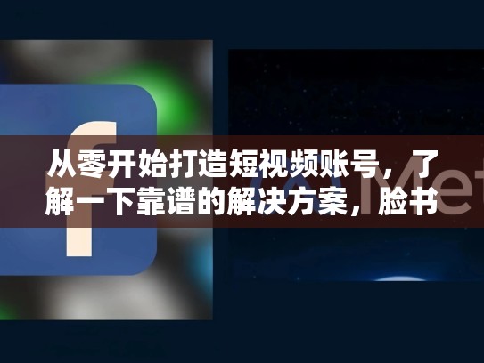 从零开始打造短视频账号,了解一下靠谱的解决方案,脸书账号购买网站