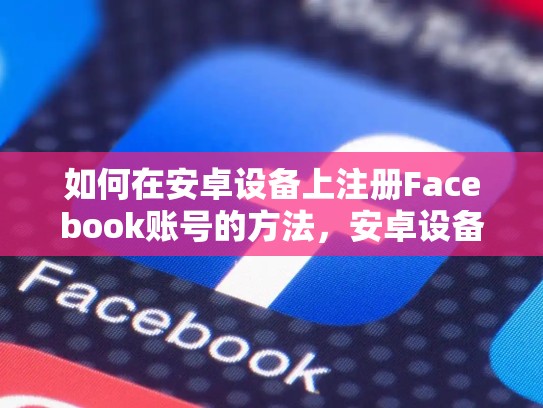 如何在安卓设备上注册Facebook账号的方法,安卓设备注册脸书账号的方法有哪些