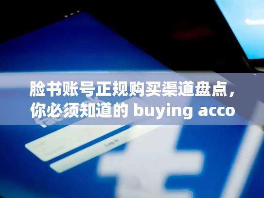 脸书账号正规购买渠道盘点,你必须知道的 buying accounts on Facebook 正规渠道,脸书账号哪里可以购买