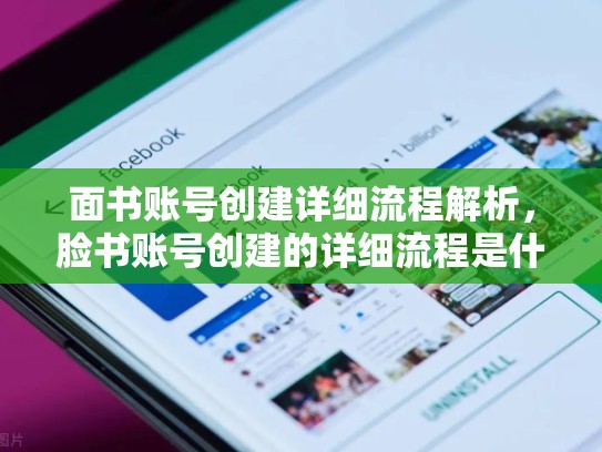 面书账号创建详细流程解析，脸书账号创建的详细流程是什么
