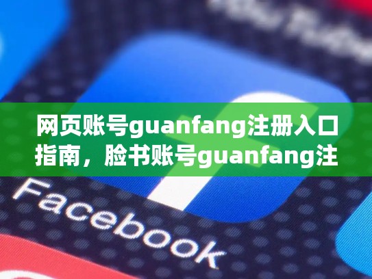 网页账号guanfang注册入口指南,脸书账号guanfang注册入口指南下载