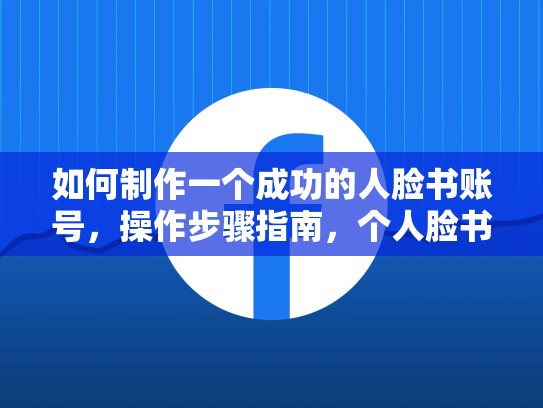 如何制作一个成功的人脸书账号,操作步骤指南,个人脸书账号创建的操作步骤是