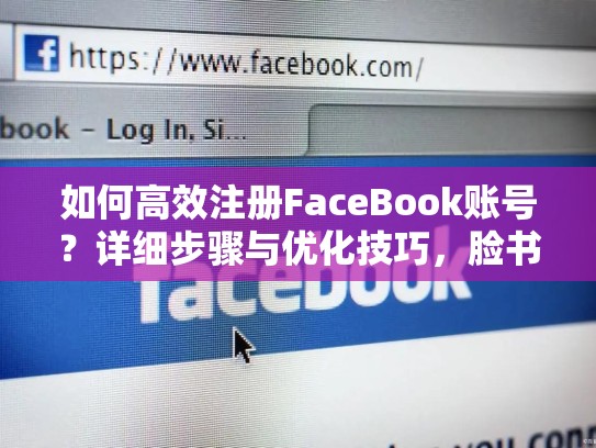 如何高效注册FaceBook账号？详细步骤与优化技巧，脸书账号注册的具体操作方法是