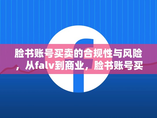 脸书账号买卖的合规性与风险,从falv到商业,脸书账号买卖的合规性与风险有关吗