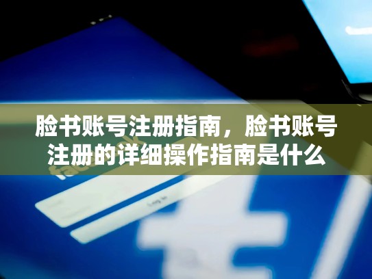 脸书账号注册指南,脸书账号注册的详细操作指南是什么