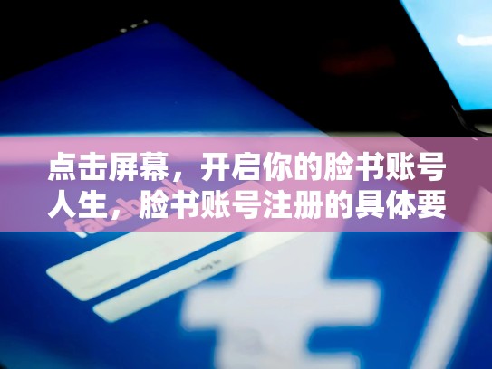 点击屏幕,开启你的脸书账号人生,脸书账号注册的具体要求与步骤是什么