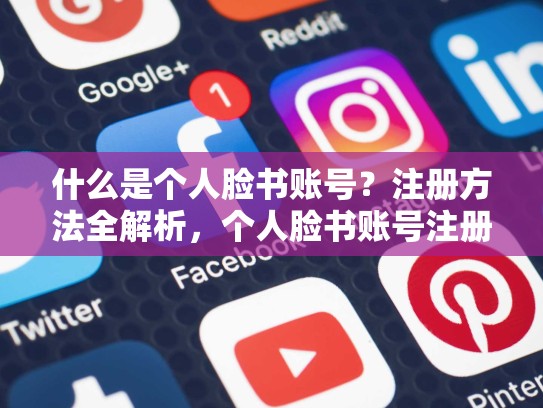 什么是个人脸书账号?注册方法全解析,个人脸书账号注册的方法有哪些