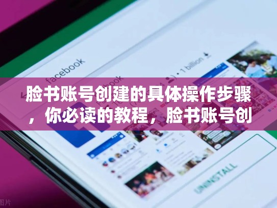 脸书账号创建的具体操作步骤,你必读的教程,脸书账号创建的具体操作步骤是