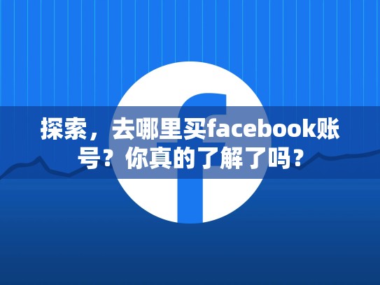 探索,去哪里买facebook账号?你真的了解了吗?