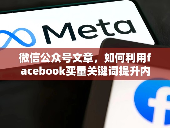 微信公众号文章,如何利用facebook买量关键词提升内容排名,Facebook买量分析