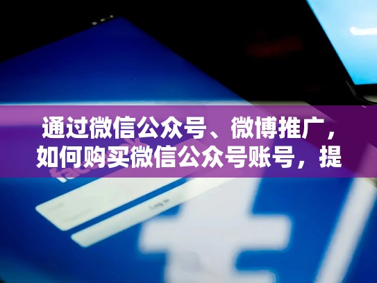 通过微信公众号、微博推广,如何购买微信公众号账号,提升曝光度