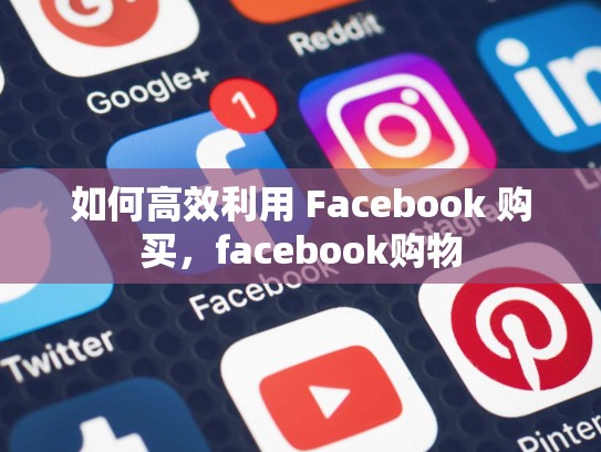 如何高效利用 Facebook 购买,facebook购物