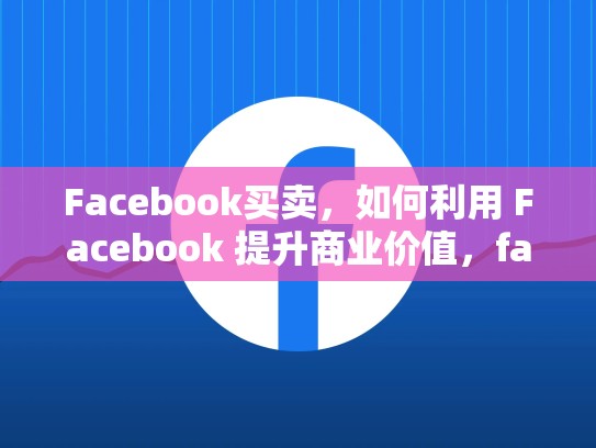 Facebook买卖,如何利用 Facebook 提升商业价值,facebook买卖东西