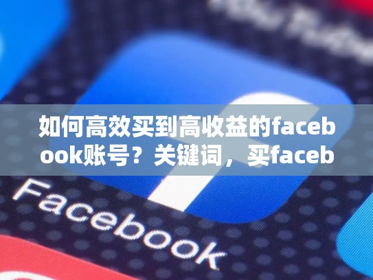 如何高效买到高收益的facebook账号?关键词,买facebook账号