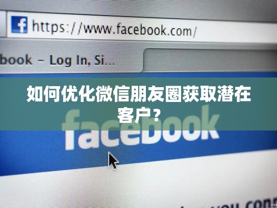 如何优化微信朋友圈获取潜在客户?
