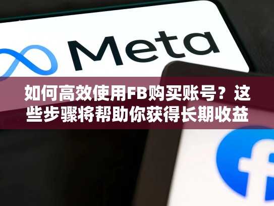 如何高效使用FB购买账号?这些步骤将帮助你获得长期收益,购买fb账号