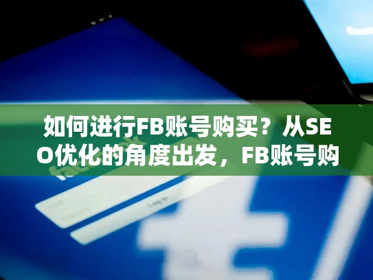如何进行FB账号购买?从SEO优化的角度出发,FB账号购买